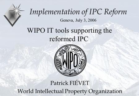 P.Fiévet July 3, 2006 WIPO IT tools supporting the reformed IPC Implementation of IPC Reform Geneva, July 3, 2006 Patrick FIÉVET World Intellectual Property.