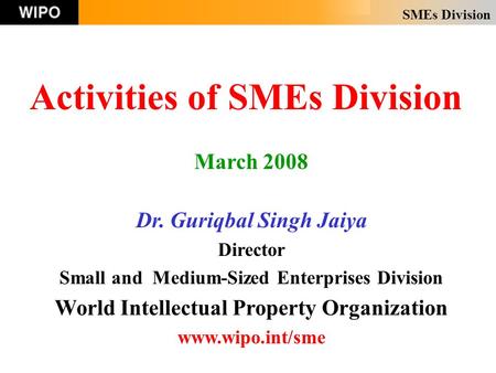SMEs Division Activities of SMEs Division March 2008 Dr. Guriqbal Singh Jaiya Director Small and Medium-Sized Enterprises Division World Intellectual Property.