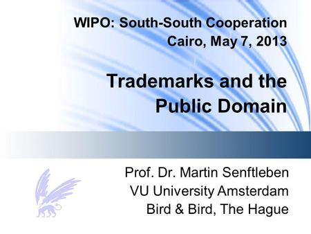 WIPO: South-South Cooperation Cairo, May 7, 2013 Trademarks and the Public Domain Prof. Dr. Martin Senftleben VU University Amsterdam Bird & Bird, The.