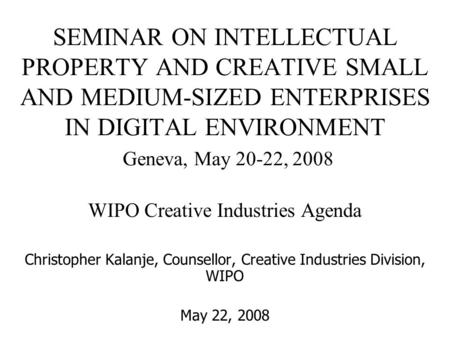 SEMINAR ON INTELLECTUAL PROPERTY AND CREATIVE SMALL AND MEDIUM-SIZED ENTERPRISES IN DIGITAL ENVIRONMENT Geneva, May 20-22, 2008 WIPO Creative Industries.