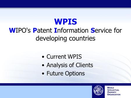 WPIS WIPO's Patent Information Service for developing countries Current WPIS Analysis of Clients Future Options.