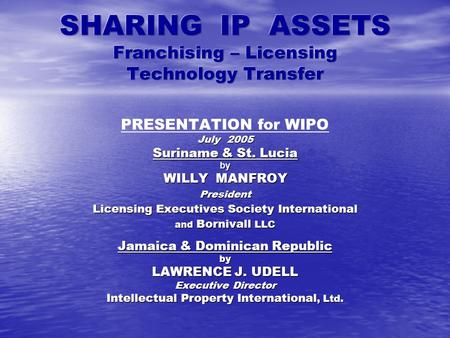 PRESENTATION for WIPO July 2005 Suriname & St. Lucia by WILLY MANFROY President Licensing Executives Society International and Bornivall LLC Jamaica &