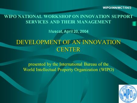 DEVELOPMENT OF AN INNOVATION CENTER WIPO/INN/MCT/04/3 WIPO NATIONAL WORKSHOP ON INNOVATION SUPPORT SERVICES AND THEIR MANAGEMENT Muscat, April 20, 2004.