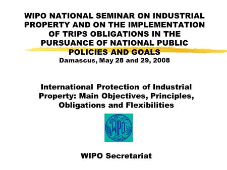 WIPO NATIONAL SEMINAR ON INDUSTRIAL PROPERTY AND ON THE IMPLEMENTATION OF TRIPS OBLIGATIONS IN THE PURSUANCE OF NATIONAL PUBLIC POLICIES AND GOALS Damascus,
