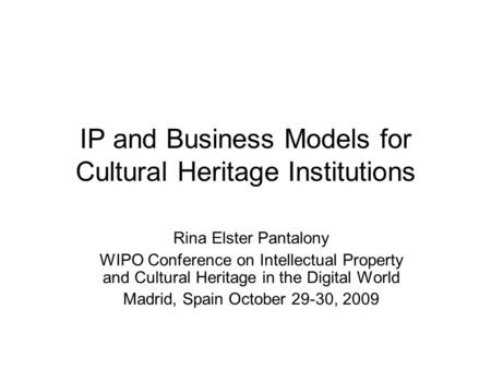 IP and Business Models for Cultural Heritage Institutions Rina Elster Pantalony WIPO Conference on Intellectual Property and Cultural Heritage in the Digital.