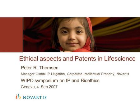 Ethical aspects and Patents in Lifescience Peter R. Thomsen Manager Global IP Litigation, Corporate Intellectual Property, Novartis WIPO symposium on IP.