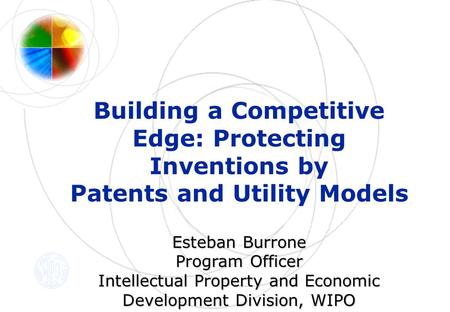 Building a Competitive Edge: Protecting Inventions by Patents and Utility Models Esteban Burrone Esteban Burrone Program Officer Intellectual Property.