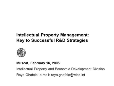 Intellectual Property Management: Key to Successful R&D Strategies Muscat, February 16, 2005 Intellectual Property and Economic Development Division Roya.