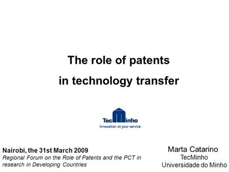 The role of patents in technology transfer Marta Catarino TecMinho Universidade do Minho Nairobi, the 31st March 2009 Regional Forum on the Role of Patents.