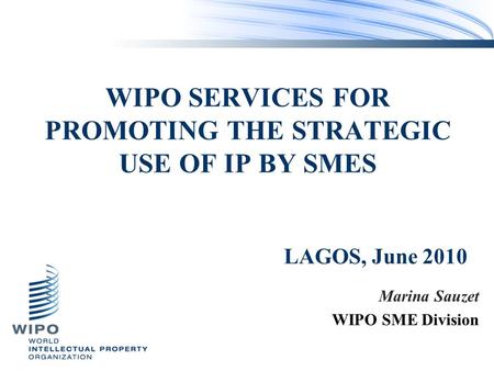 WIPO SERVICES FOR PROMOTING THE STRATEGIC USE OF IP BY SMES Marina Sauzet WIPO SME Division LAGOS, June 2010.