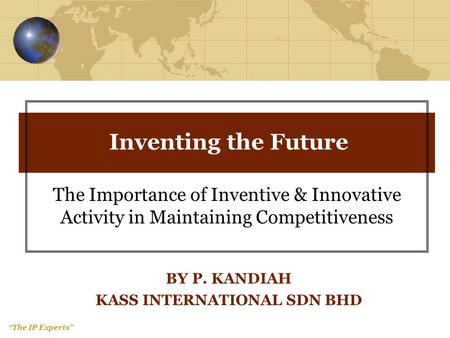 The IP Experts Inventing the Future The Importance of Inventive & Innovative Activity in Maintaining Competitiveness BY P. KANDIAH KASS INTERNATIONAL SDN.