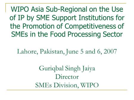 WIPO Asia Sub-Regional on the Use of IP by SME Support Institutions for the Promotion of Competitiveness of SMEs in the Food Processing Sector Lahore,