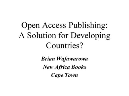 Open Access Publishing: A Solution for Developing Countries? Brian Wafawarowa New Africa Books Cape Town.