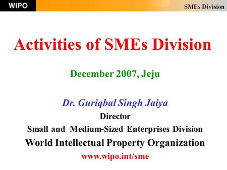 SMEs Division Activities of SMEs Division December 2007, Jeju Dr. Guriqbal Singh Jaiya Director Small and Medium-Sized Enterprises Division World Intellectual.