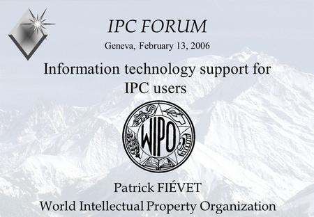 P.Fiévet February 13, 2006 Information technology support for IPC users IPC FORUM Geneva, February 13, 2006 Patrick FIÉVET World Intellectual Property.