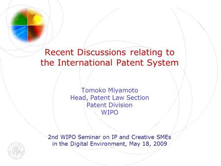 Recent Discussions relating to the International Patent System Tomoko Miyamoto Head, Patent Law Section Patent Division WIPO 2nd WIPO Seminar on IP and.