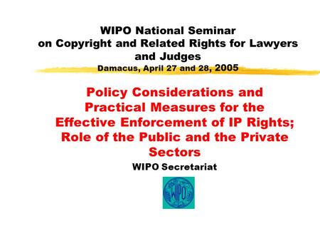 WIPO National Seminar on Copyright and Related Rights for Lawyers and Judges Damacus, April 27 and 28, 2005 Policy Considerations and Practical Measures.