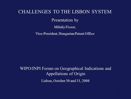 1 CHALLENGES TO THE LISBON SYSTEM Presentation by Mihály Ficsor, Vice-President, Hungarian Patent Office WIPO/INPI Forum on Geographical Indications and.