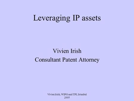 Vivien Irish, WIPO and TPI, Istanbul 2005 Leveraging IP assets Vivien Irish Consultant Patent Attorney.