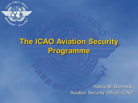 The ICAO Aviation Security Programme Halina M. Biernacki Aviation Security Officer, ICAO.