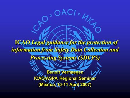 ICAO Legal guidance for the protection of information from Safety Data Collection and Processing Systems (SDCPS) Benoît Verhaegen ICAO/ASPA Regional Seminar.