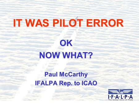 IT WAS PILOT ERROR OK NOW WHAT? Paul McCarthy IFALPA Rep. to ICAO.
