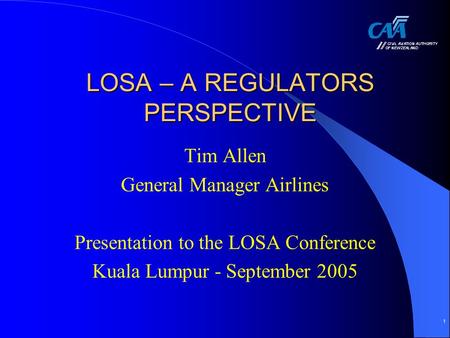 1 LOSA – A REGULATORS PERSPECTIVE Tim Allen General Manager Airlines Presentation to the LOSA Conference Kuala Lumpur - September 2005.