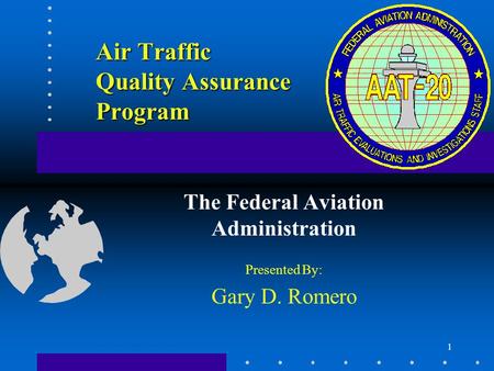 1 Air Traffic Quality Assurance Program The Federal Aviation Administration Presented By: Gary D. Romero.