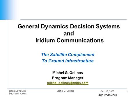 1 GENERAL DYNAMICS Decision Systems Michel G, Gelinas Oct. 13, 2003 ACP WGC6/WP28 General Dynamics Decision Systems and Iridium Communications The Satellite.