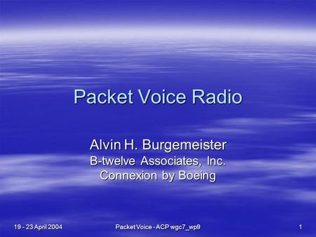 19 - 23 April 2004 Packet Voice - ACP wgc7_wp9 1 Packet Voice Radio Alvin H. Burgemeister B-twelve Associates, Inc. Connexion by Boeing.