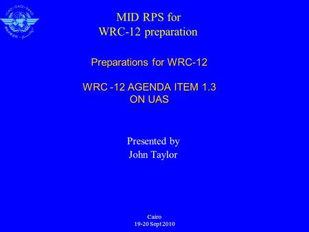 Cairo 19-20 Sept 2010 Preparations for WRC-12 WRC -12 AGENDA ITEM 1.3 ON UAS Presented by John Taylor MID RPS for WRC-12 preparation.