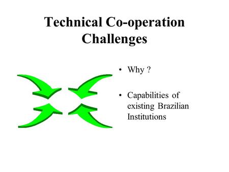 Technical Co-operation Challenges Why ? Capabilities of existing Brazilian Institutions.