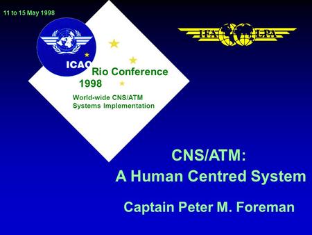 Rio Conference 11 to 15 May 1998 1998 World-wide CNS/ATM Systems Implementation CNS/ATM: A Human Centred System Captain Peter M. Foreman.
