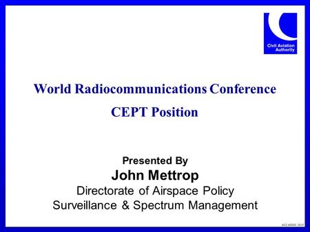 ACD A00000 00-01 Presented By John Mettrop Directorate of Airspace Policy Surveillance & Spectrum Management World Radiocommunications Conference CEPT.