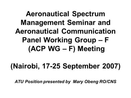 Aeronautical Spectrum Management Seminar and Aeronautical Communication Panel Working Group – F (ACP WG – F) Meeting (Nairobi, 17-25 September 2007) ATU.