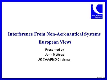 ACD A00000 00-01 Interference From Non-Aeronautical Systems European Views Presented by John Mettrop UK CAA/FMG Chairman.
