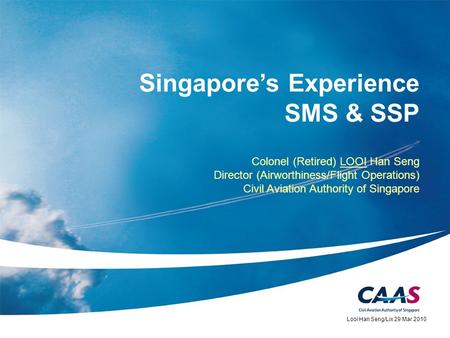 Singapores Experience SMS & SSP Colonel (Retired) LOOI Han Seng Director (Airworthiness/Flight Operations) Civil Aviation Authority of Singapore Looi Han.