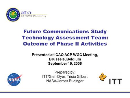 A I R T R A F F I C O R G A N I Z A T I O N Future Communications Study Technology Assessment Team: Outcome of Phase II Activities Presented at ICAO ACP.