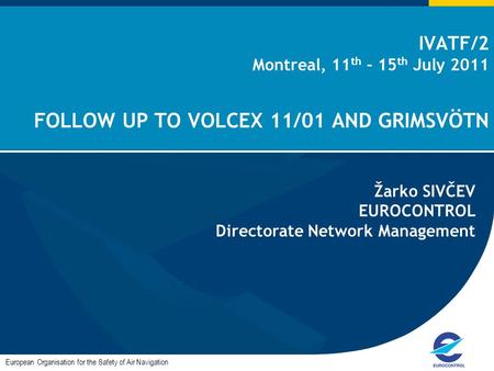 IVATF/2 Montreal, 11 th – 15 th July 2011 FOLLOW UP TO VOLCEX 11/01 AND GRIMSVÖTN European Organisation for the Safety of Air Navigation Žarko SIVČEV EUROCONTROL.