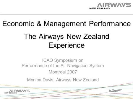 Economic & Management Performance The Airways New Zealand Experience ICAO Symposium on Performance of the Air Navigation System Montreal 2007 Monica Davis,