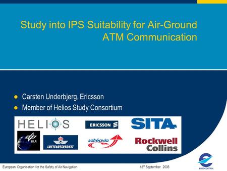 1 Study into IPS Suitability for Air-Ground ATM Communication Carsten Underbjerg, Ericsson Member of Helios Study Consortium European Organisation for.