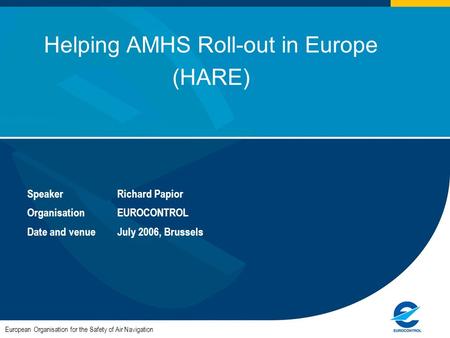 European Organisation for the Safety of Air Navigation Helping AMHS Roll-out in Europe (HARE) SpeakerRichard Papior OrganisationEUROCONTROL Date and venueJuly.