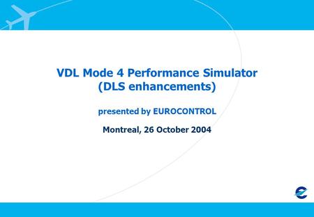 VDL Mode 4 Performance Simulator (DLS enhancements) presented by EUROCONTROL Montreal, 26 October 2004.