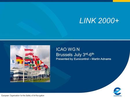 1 LINK 2000+ European Organisation for the Safety of Air Navigation ICAO WG N Brussels July 3 rd -6 th Presented by Eurocontrol – Martin Adnams.