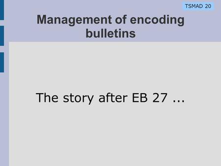 TSMAD 20 Management of encoding bulletins The story after EB 27...