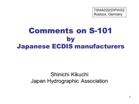 1 Comments on S-101 by Japanese ECDIS manufacturers Shinichi Kikuchi Japan Hydrographic Association TSMAD20/DIPWG2 Rostock, Germany.