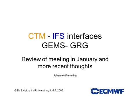 GEMS Kick- off MPI -Hamburg 4.-5.7. 2005 CTM - IFS interfaces GEMS- GRG Review of meeting in January and more recent thoughts Johannes Flemming.