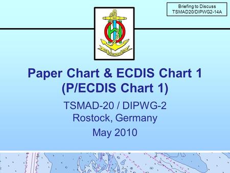 Paper Chart & ECDIS Chart 1 (P/ECDIS Chart 1) TSMAD-20 / DIPWG-2 Rostock, Germany May 2010 Briefing to Discuss TSMAD20/DIPWG2-14A.