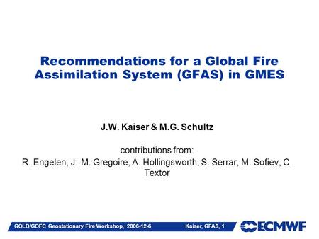 GOLD/GOFC Geostationary Fire Workshop, 2006-12-6 Kaiser, GFAS, 1 Recommendations for a Global Fire Assimilation System (GFAS) in GMES J.W. Kaiser & M.G.