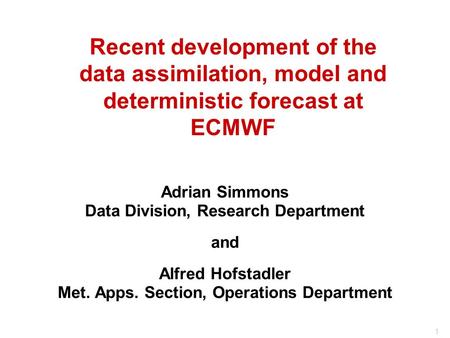 1 Recent development of the data assimilation, model and deterministic forecast at ECMWF Adrian Simmons Data Division, Research Department and Alfred Hofstadler.
